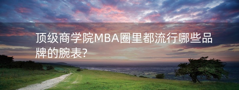 顶级商学院MBA圈里都流行哪些品牌的腕表?