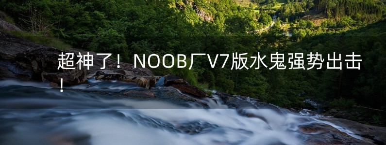 超神了！NOOB厂V7版水鬼强势出击！