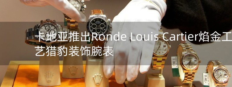 卡地亚推出Ronde Louis Cartier焰金工艺猎豹装饰腕表