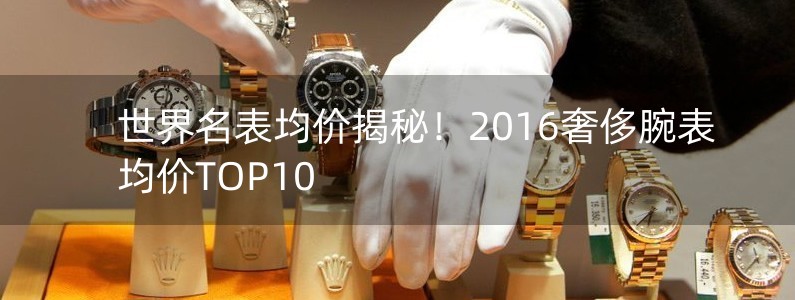 世界名表均价揭秘！2016奢侈腕表均价TOP10