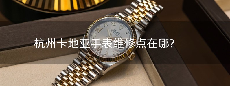杭州卡地亚手表维修点在哪?