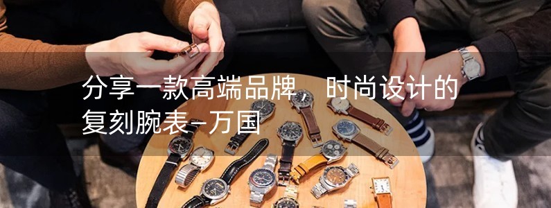 分享一款高端品牌，时尚设计的复刻腕表—万国