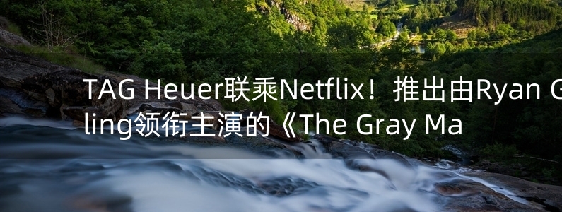 TAG Heuer联乘Netflix！推出由Ryan Gosling领衔主演的《The Gray Ma