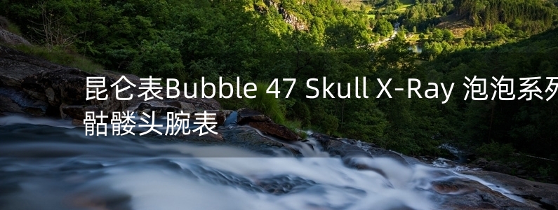 昆仑表Bubble 47 Skull X-Ray 泡泡系列骷髅头腕表