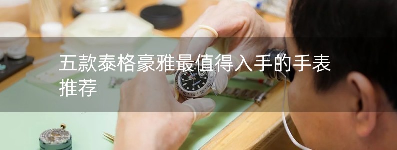 五款泰格豪雅最值得入手的手表推荐