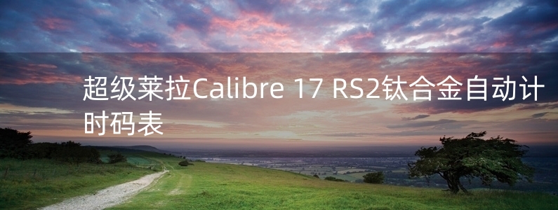 超级莱拉Calibre 17 RS2钛合金自动计时码表 