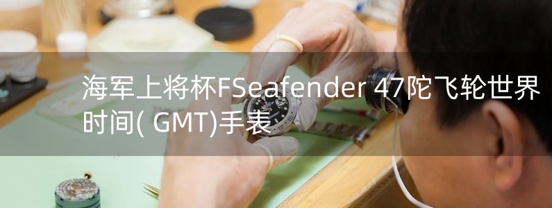 海军上将杯FSeafender 47陀飞轮世界时间( GMT)手表